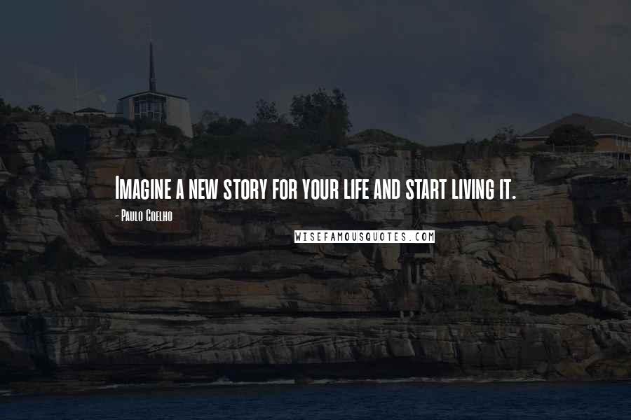 Paulo Coelho Quotes: Imagine a new story for your life and start living it.