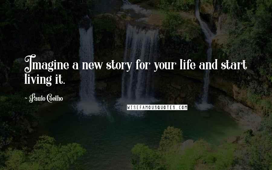 Paulo Coelho Quotes: Imagine a new story for your life and start living it.