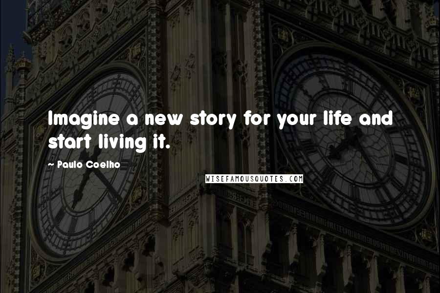 Paulo Coelho Quotes: Imagine a new story for your life and start living it.