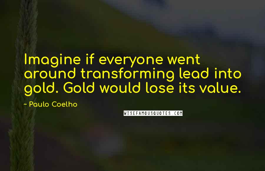 Paulo Coelho Quotes: Imagine if everyone went around transforming lead into gold. Gold would lose its value.
