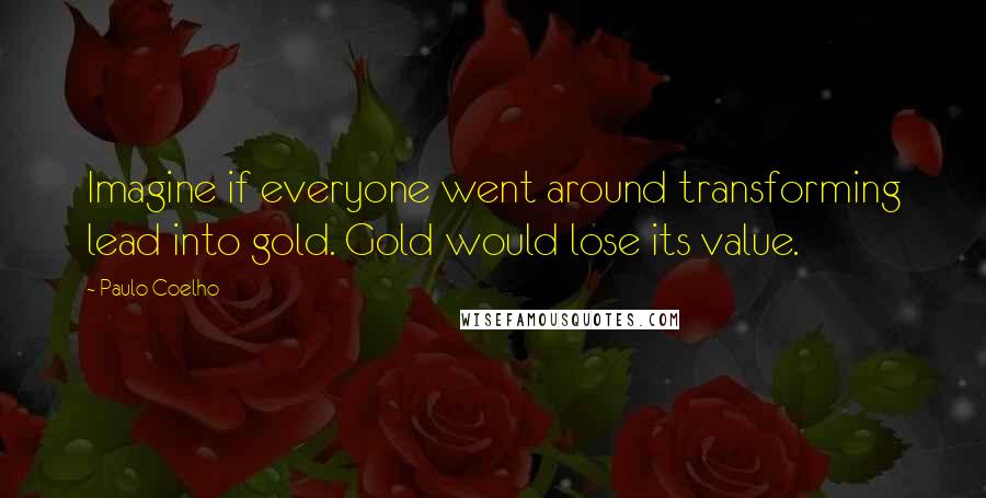 Paulo Coelho Quotes: Imagine if everyone went around transforming lead into gold. Gold would lose its value.