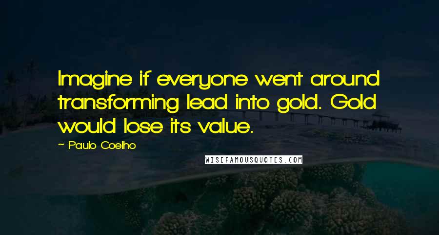 Paulo Coelho Quotes: Imagine if everyone went around transforming lead into gold. Gold would lose its value.