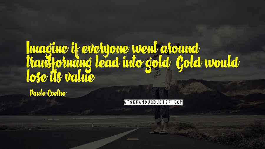 Paulo Coelho Quotes: Imagine if everyone went around transforming lead into gold. Gold would lose its value.