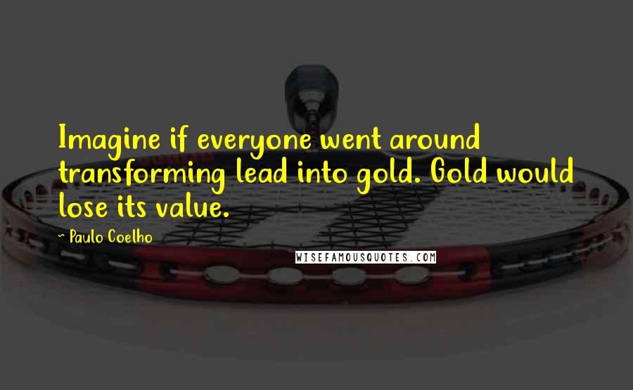 Paulo Coelho Quotes: Imagine if everyone went around transforming lead into gold. Gold would lose its value.