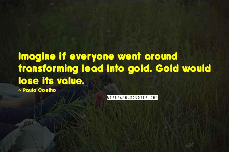 Paulo Coelho Quotes: Imagine if everyone went around transforming lead into gold. Gold would lose its value.