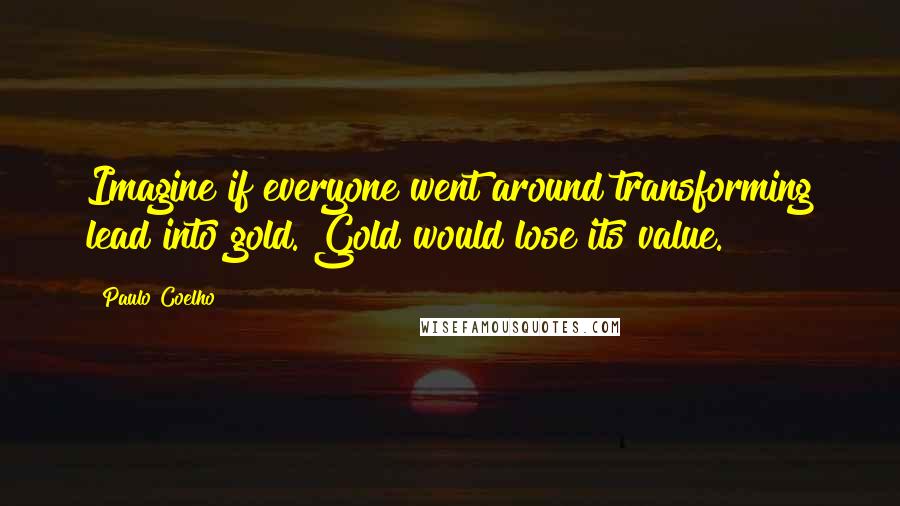 Paulo Coelho Quotes: Imagine if everyone went around transforming lead into gold. Gold would lose its value.