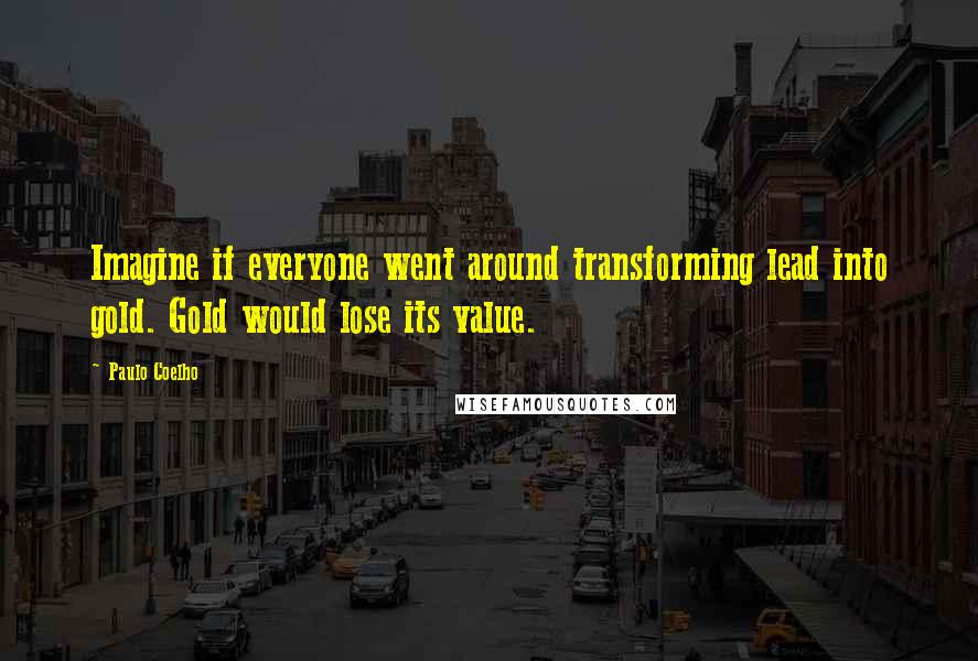 Paulo Coelho Quotes: Imagine if everyone went around transforming lead into gold. Gold would lose its value.
