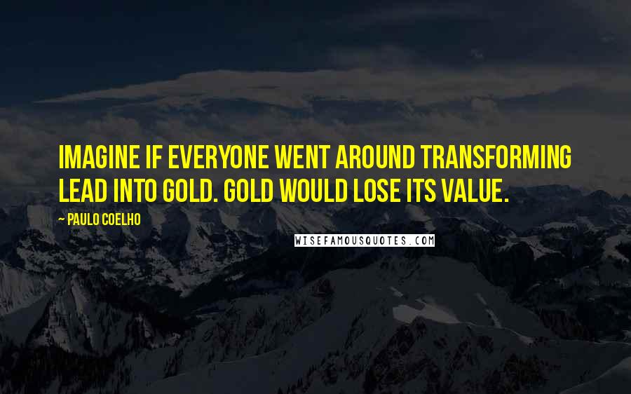 Paulo Coelho Quotes: Imagine if everyone went around transforming lead into gold. Gold would lose its value.