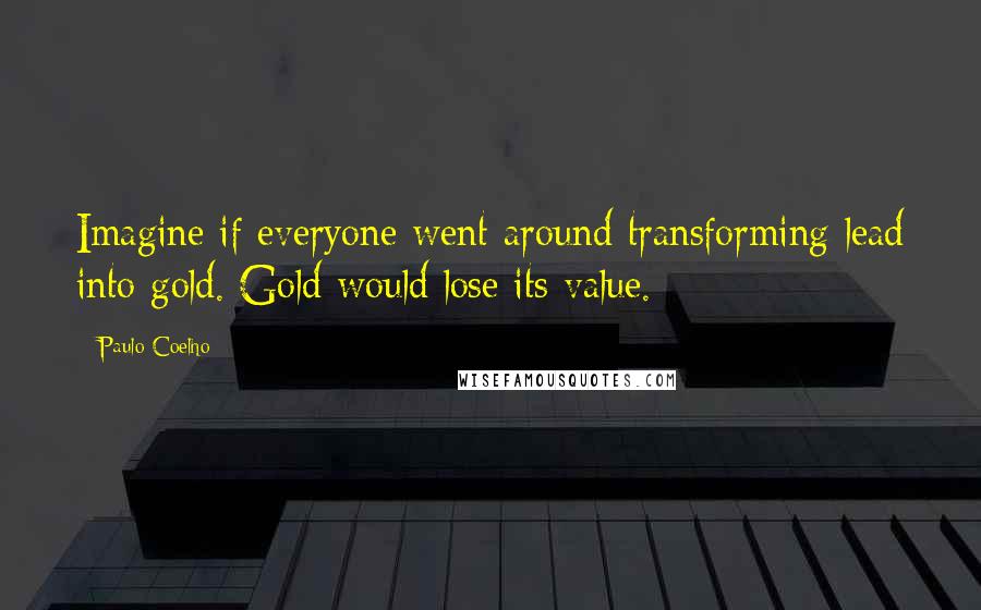 Paulo Coelho Quotes: Imagine if everyone went around transforming lead into gold. Gold would lose its value.