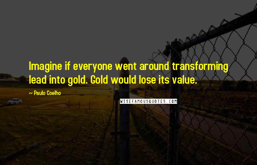 Paulo Coelho Quotes: Imagine if everyone went around transforming lead into gold. Gold would lose its value.