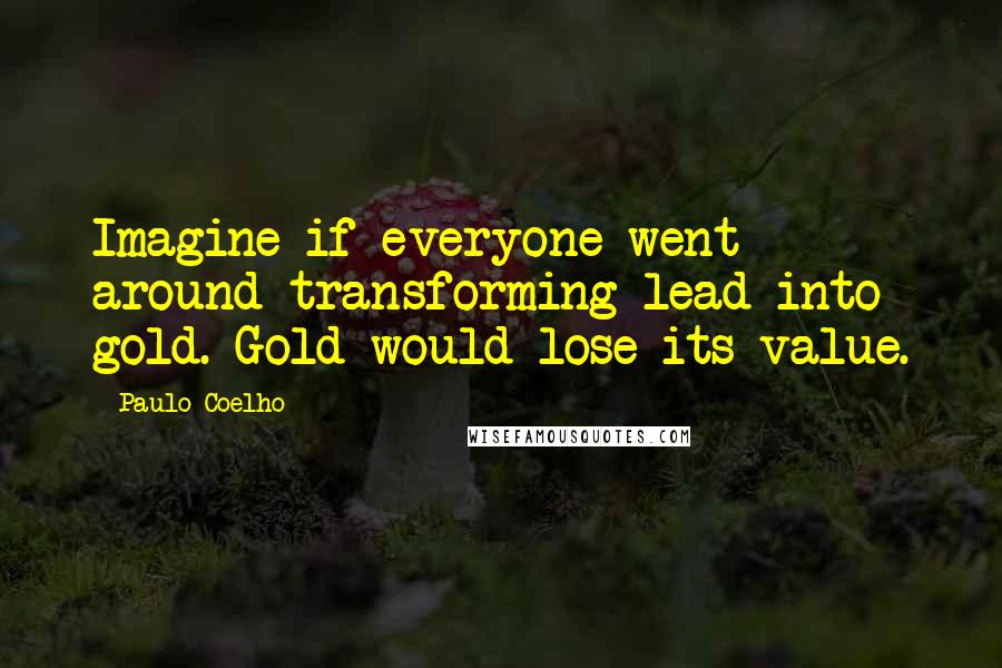 Paulo Coelho Quotes: Imagine if everyone went around transforming lead into gold. Gold would lose its value.