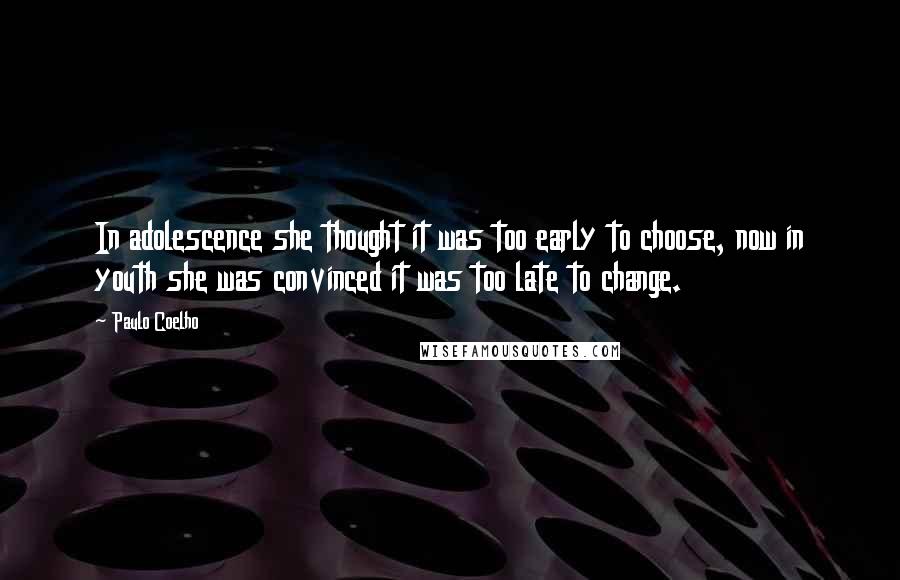 Paulo Coelho Quotes: In adolescence she thought it was too early to choose, now in youth she was convinced it was too late to change.