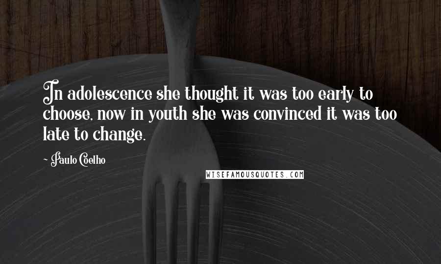 Paulo Coelho Quotes: In adolescence she thought it was too early to choose, now in youth she was convinced it was too late to change.