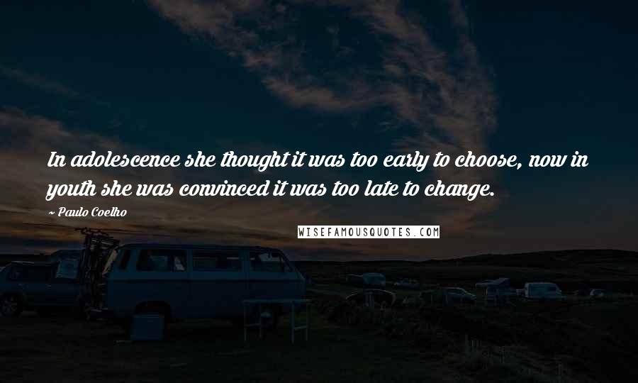 Paulo Coelho Quotes: In adolescence she thought it was too early to choose, now in youth she was convinced it was too late to change.