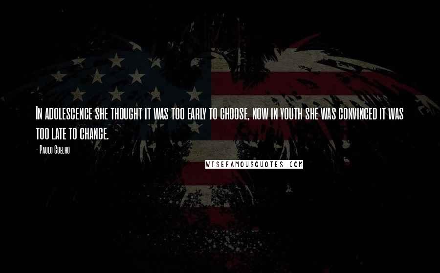 Paulo Coelho Quotes: In adolescence she thought it was too early to choose, now in youth she was convinced it was too late to change.