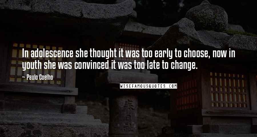 Paulo Coelho Quotes: In adolescence she thought it was too early to choose, now in youth she was convinced it was too late to change.