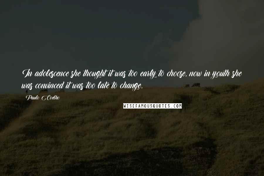Paulo Coelho Quotes: In adolescence she thought it was too early to choose, now in youth she was convinced it was too late to change.