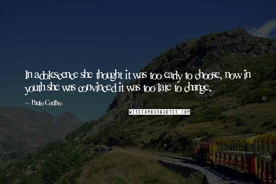 Paulo Coelho Quotes: In adolescence she thought it was too early to choose, now in youth she was convinced it was too late to change.