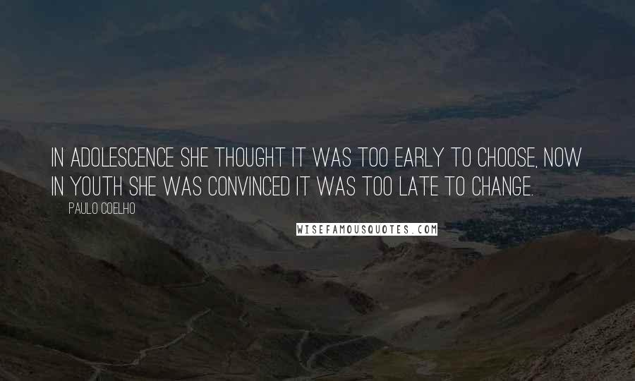 Paulo Coelho Quotes: In adolescence she thought it was too early to choose, now in youth she was convinced it was too late to change.