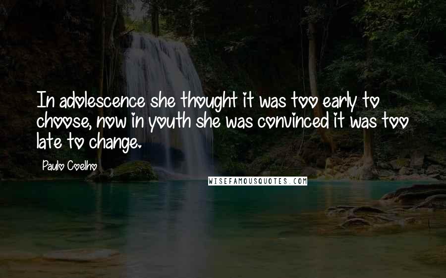 Paulo Coelho Quotes: In adolescence she thought it was too early to choose, now in youth she was convinced it was too late to change.