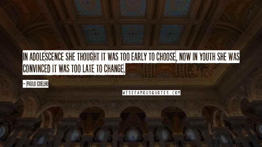 Paulo Coelho Quotes: In adolescence she thought it was too early to choose, now in youth she was convinced it was too late to change.