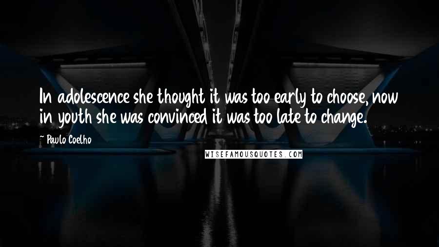 Paulo Coelho Quotes: In adolescence she thought it was too early to choose, now in youth she was convinced it was too late to change.