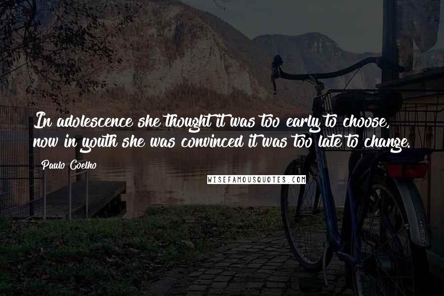 Paulo Coelho Quotes: In adolescence she thought it was too early to choose, now in youth she was convinced it was too late to change.