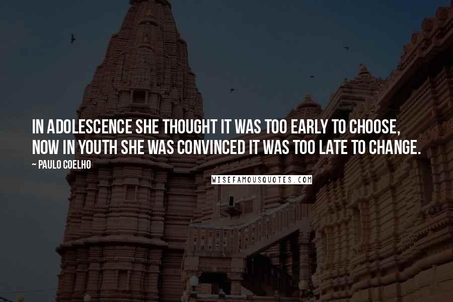 Paulo Coelho Quotes: In adolescence she thought it was too early to choose, now in youth she was convinced it was too late to change.