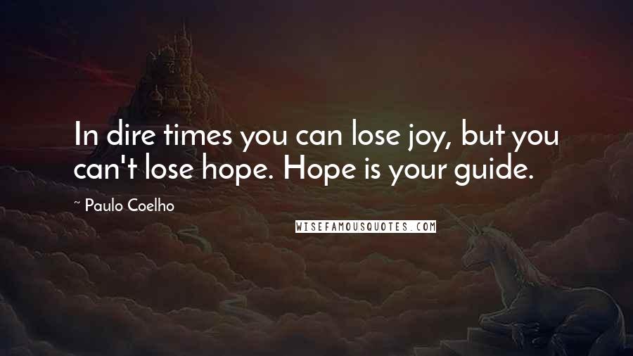 Paulo Coelho Quotes: In dire times you can lose joy, but you can't lose hope. Hope is your guide.