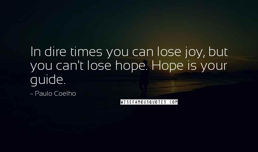 Paulo Coelho Quotes: In dire times you can lose joy, but you can't lose hope. Hope is your guide.