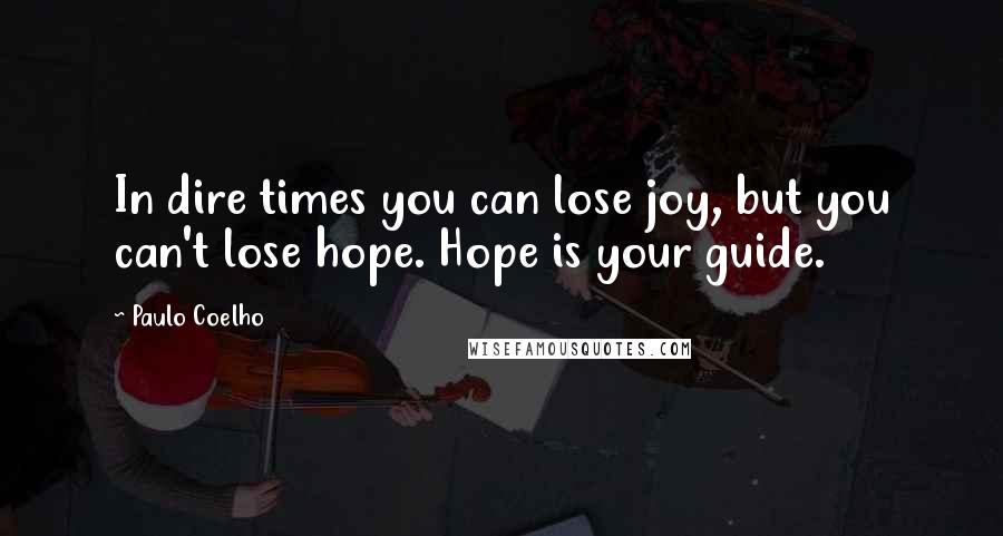 Paulo Coelho Quotes: In dire times you can lose joy, but you can't lose hope. Hope is your guide.