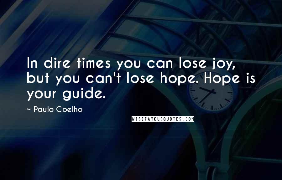 Paulo Coelho Quotes: In dire times you can lose joy, but you can't lose hope. Hope is your guide.