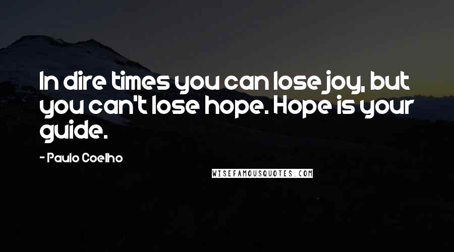 Paulo Coelho Quotes: In dire times you can lose joy, but you can't lose hope. Hope is your guide.