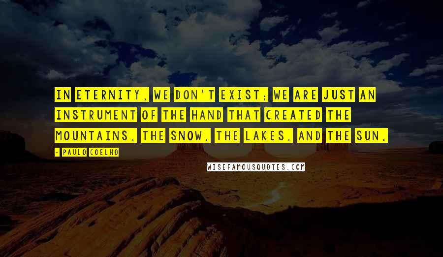 Paulo Coelho Quotes: In Eternity, we don't exist; we are just an instrument of the Hand that created the mountains, the snow, the lakes, and the sun.