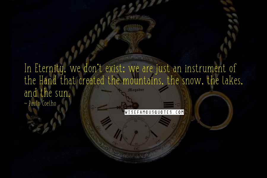 Paulo Coelho Quotes: In Eternity, we don't exist; we are just an instrument of the Hand that created the mountains, the snow, the lakes, and the sun.