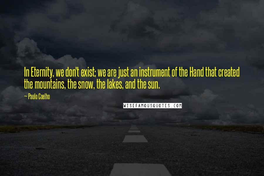 Paulo Coelho Quotes: In Eternity, we don't exist; we are just an instrument of the Hand that created the mountains, the snow, the lakes, and the sun.