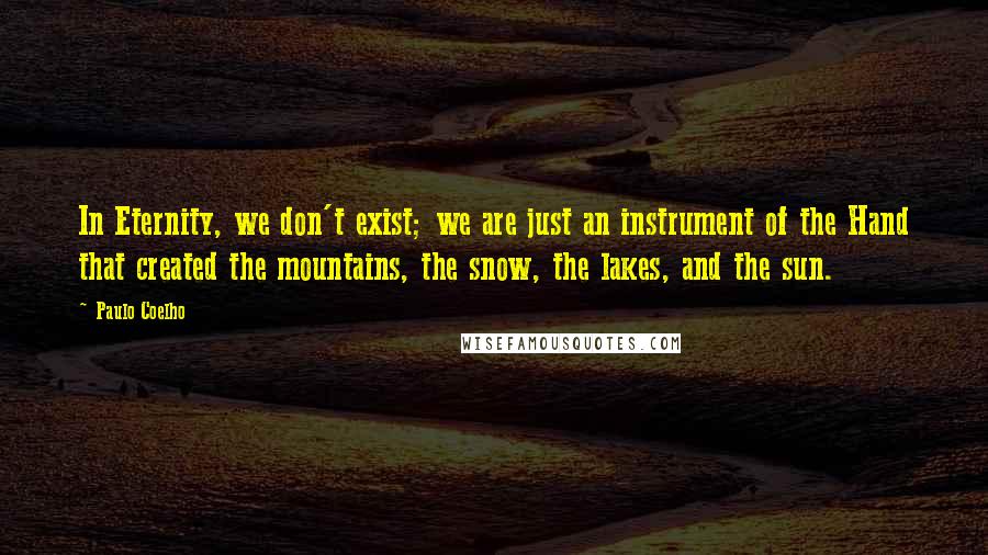 Paulo Coelho Quotes: In Eternity, we don't exist; we are just an instrument of the Hand that created the mountains, the snow, the lakes, and the sun.