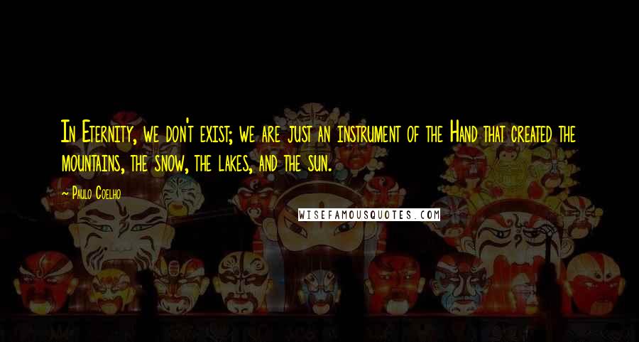 Paulo Coelho Quotes: In Eternity, we don't exist; we are just an instrument of the Hand that created the mountains, the snow, the lakes, and the sun.