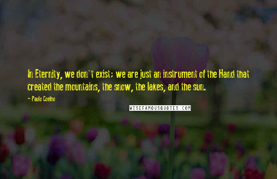 Paulo Coelho Quotes: In Eternity, we don't exist; we are just an instrument of the Hand that created the mountains, the snow, the lakes, and the sun.