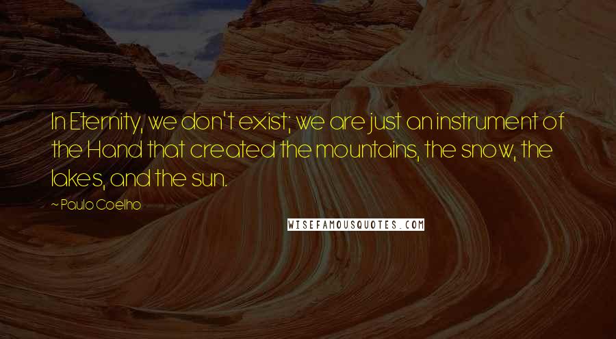 Paulo Coelho Quotes: In Eternity, we don't exist; we are just an instrument of the Hand that created the mountains, the snow, the lakes, and the sun.