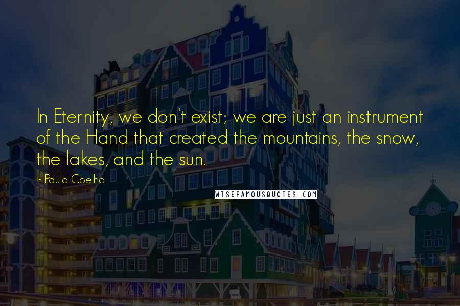 Paulo Coelho Quotes: In Eternity, we don't exist; we are just an instrument of the Hand that created the mountains, the snow, the lakes, and the sun.