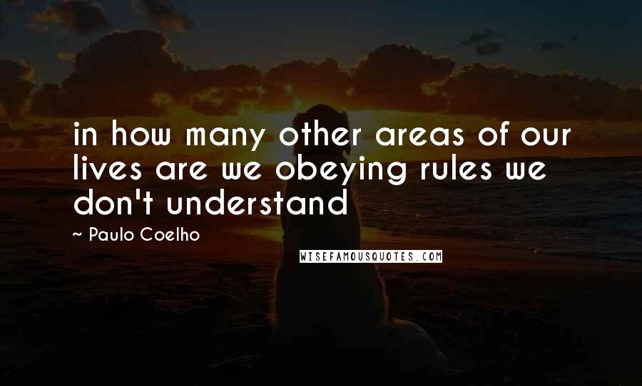 Paulo Coelho Quotes: in how many other areas of our lives are we obeying rules we don't understand