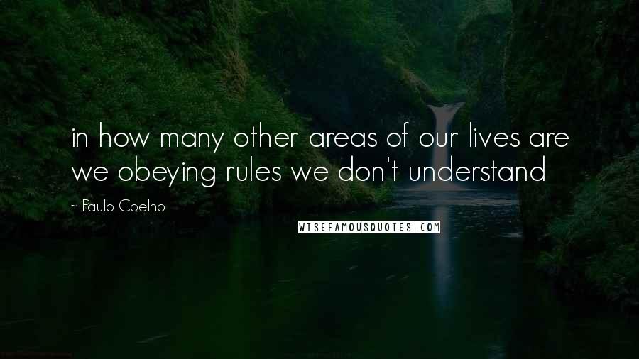 Paulo Coelho Quotes: in how many other areas of our lives are we obeying rules we don't understand