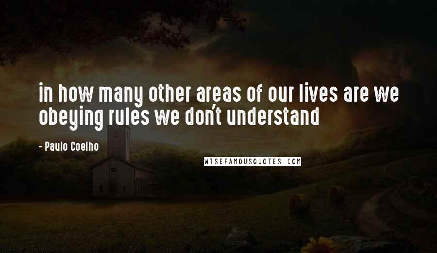 Paulo Coelho Quotes: in how many other areas of our lives are we obeying rules we don't understand