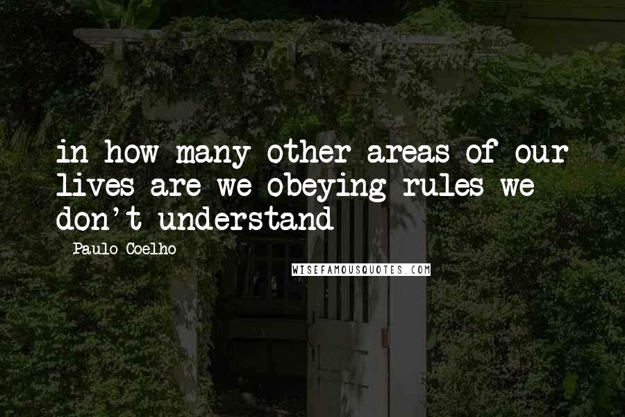 Paulo Coelho Quotes: in how many other areas of our lives are we obeying rules we don't understand