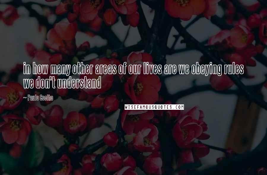 Paulo Coelho Quotes: in how many other areas of our lives are we obeying rules we don't understand