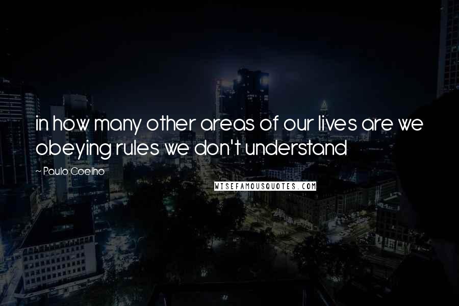 Paulo Coelho Quotes: in how many other areas of our lives are we obeying rules we don't understand