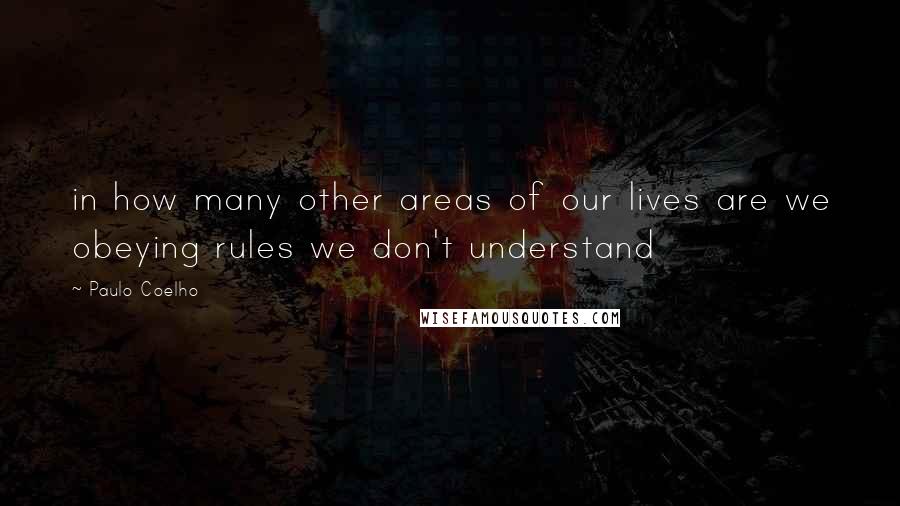 Paulo Coelho Quotes: in how many other areas of our lives are we obeying rules we don't understand