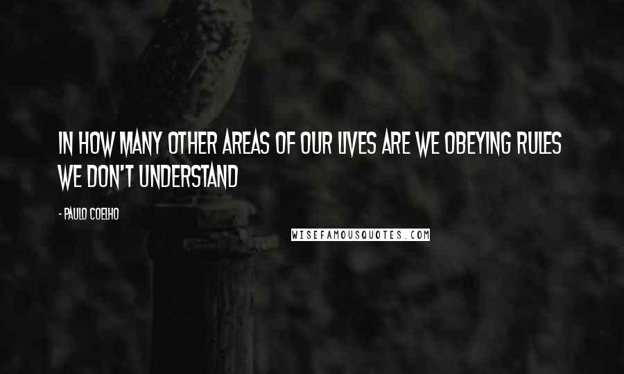 Paulo Coelho Quotes: in how many other areas of our lives are we obeying rules we don't understand