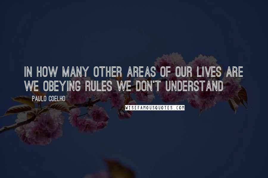 Paulo Coelho Quotes: in how many other areas of our lives are we obeying rules we don't understand